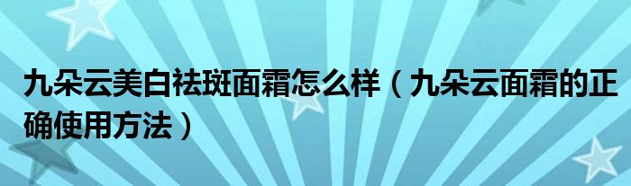 九朵云美白祛斑面霜怎么樣（九朵云面霜的正確使用方法）