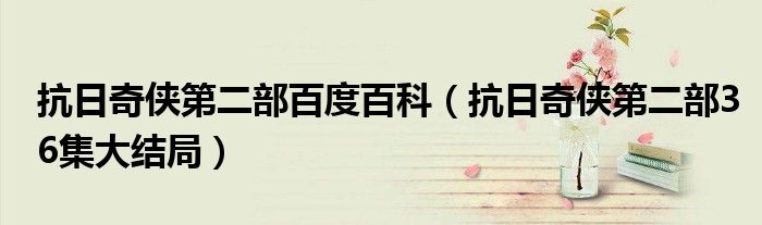 抗日奇?zhèn)b第二部百度百科（抗日奇?zhèn)b第二部36集大結(jié)局）