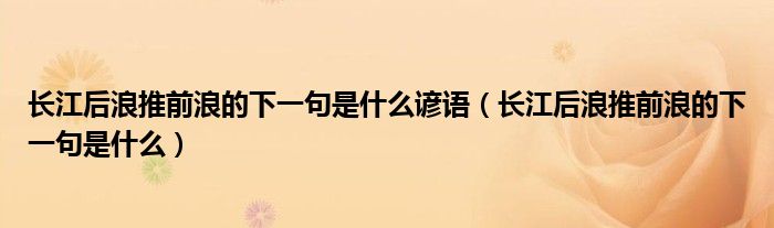 長江后浪推前浪的下一句是什么諺語（長江后浪推前浪的下一句是什么）