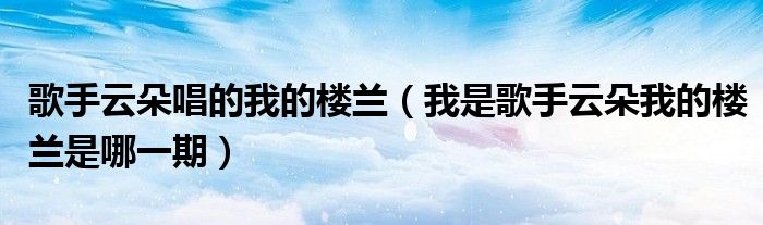 歌手云朵唱的我的樓蘭（我是歌手云朵我的樓蘭是哪一期）