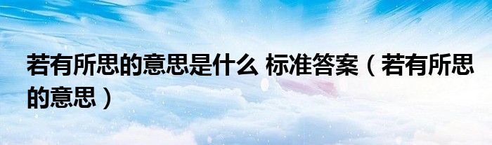 若有所思的意思是什么 標(biāo)準(zhǔn)答案（若有所思的意思）