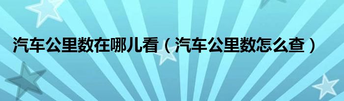 汽車公里數(shù)在哪兒看（汽車公里數(shù)怎么查）
