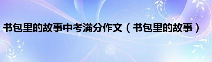 書包里的故事中考滿分作文（書包里的故事）