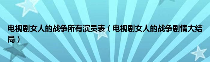 電視劇女人的戰(zhàn)爭所有演員表（電視劇女人的戰(zhàn)爭劇情大結(jié)局）