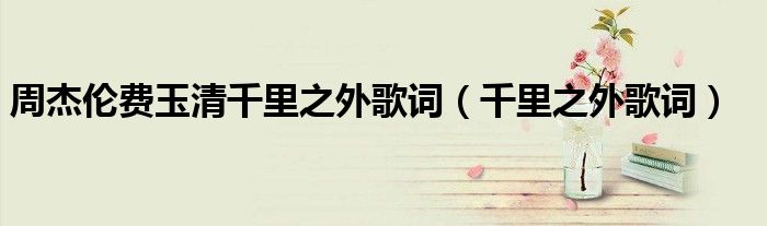 周杰倫費(fèi)玉清千里之外歌詞（千里之外歌詞）
