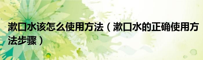 漱口水該怎么使用方法（漱口水的正確使用方法步驟）