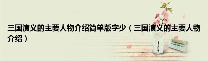 三國演義的主要人物介紹簡單版字少（三國演義的主要人物介紹）