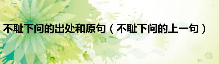 不恥下問(wèn)的出處和原句（不恥下問(wèn)的上一句）