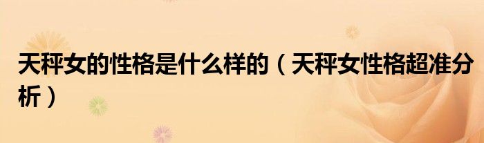 天秤女的性格是什么樣的（天秤女性格超準(zhǔn)分析）