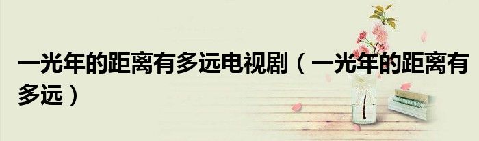 一光年的距離有多遠(yuǎn)電視?。ㄒ还饽甑木嚯x有多遠(yuǎn)）