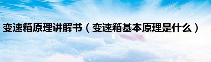變速箱原理講解書（變速箱基本原理是什么）
