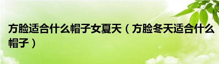 方臉適合什么帽子女夏天（方臉冬天適合什么帽子）