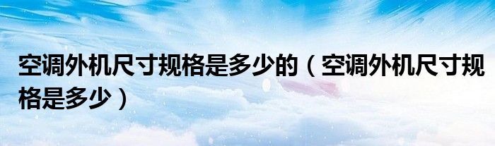 空調(diào)外機(jī)尺寸規(guī)格是多少的（空調(diào)外機(jī)尺寸規(guī)格是多少）