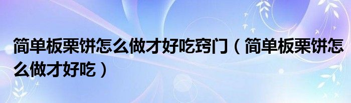 簡單板栗餅怎么做才好吃竅門（簡單板栗餅怎么做才好吃）