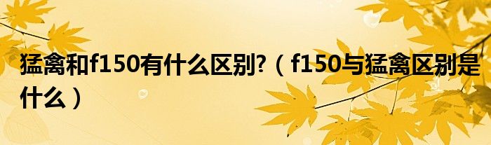 猛禽和f150有什么區(qū)別?（f150與猛禽區(qū)別是什么）