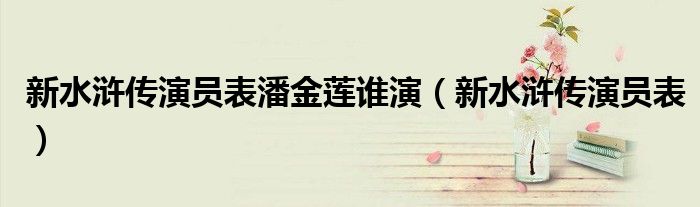 新水滸傳演員表潘金蓮誰(shuí)演（新水滸傳演員表）