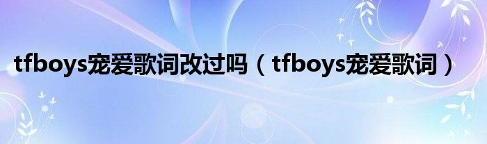 tfboys寵愛歌詞改過嗎（tfboys寵愛歌詞）