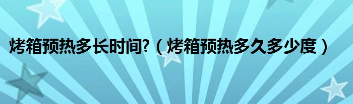 烤箱預(yù)熱多長時間?（烤箱預(yù)熱多久多少度）