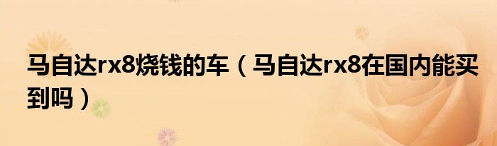 馬自達(dá)rx8燒錢(qián)的車(chē)（馬自達(dá)rx8在國(guó)內(nèi)能買(mǎi)到嗎）
