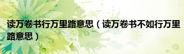 讀萬卷書行萬里路意思（讀萬卷書不如行萬里路意思）