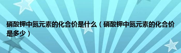 硝酸鉀中氮元素的化合價(jià)是什么（硝酸鉀中氮元素的化合價(jià)是多少）