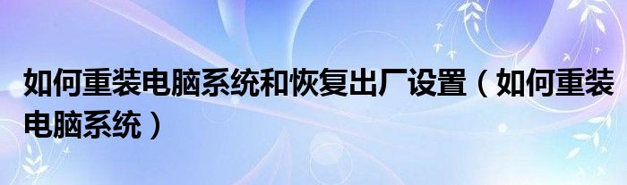 如何重裝電腦系統(tǒng)和恢復(fù)出廠設(shè)置（如何重裝電腦系統(tǒng)）