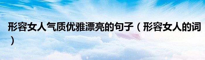 形容女人氣質(zhì)優(yōu)雅漂亮的句子（形容女人的詞）
