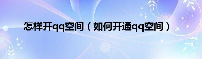 怎樣開qq空間（如何開通qq空間）