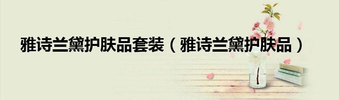 雅詩(shī)蘭黛護(hù)膚品套裝（雅詩(shī)蘭黛護(hù)膚品）