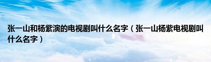 張一山和楊紫演的電視劇叫什么名字（張一山楊紫電視劇叫什么名字）