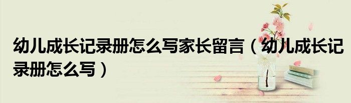 幼兒成長記錄冊怎么寫家長留言（幼兒成長記錄冊怎么寫）