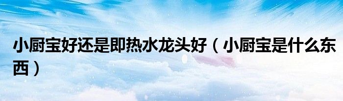小廚寶好還是即熱水龍頭好（小廚寶是什么東西）