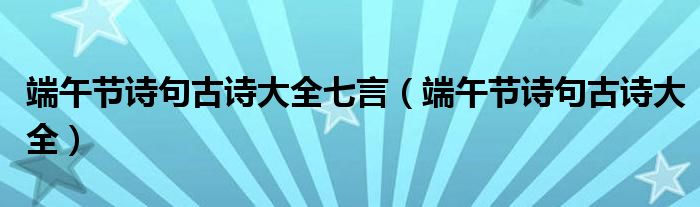 端午節(jié)詩句古詩大全七言（端午節(jié)詩句古詩大全）