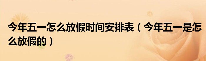 今年五一怎么放假時(shí)間安排表（今年五一是怎么放假的）
