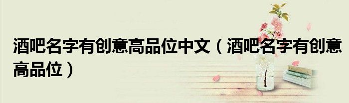 酒吧名字有創(chuàng)意高品位中文（酒吧名字有創(chuàng)意高品位）