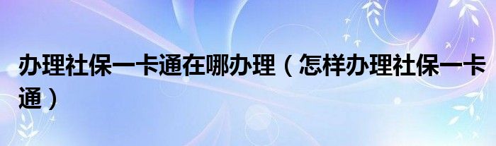 辦理社保一卡通在哪辦理（怎樣辦理社保一卡通）