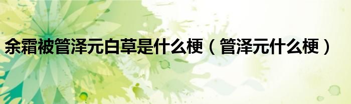 余霜被管澤元白草是什么梗（管澤元什么梗）