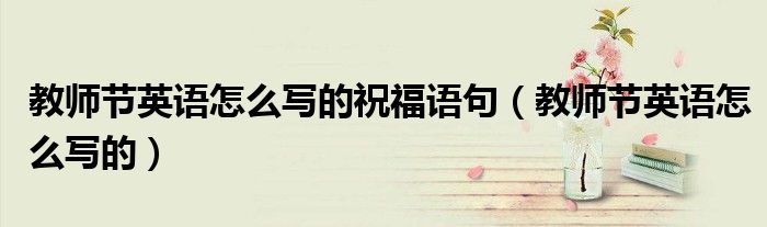 教師節(jié)英語怎么寫的祝福語句（教師節(jié)英語怎么寫的）