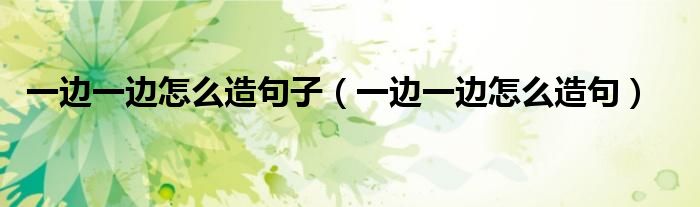 一邊一邊怎么造句子（一邊一邊怎么造句）