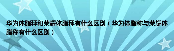 華為體脂秤和榮耀體脂秤有什么區(qū)別（華為體脂稱與榮耀體脂稱有什么區(qū)別）