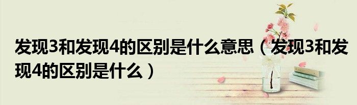 發(fā)現(xiàn)3和發(fā)現(xiàn)4的區(qū)別是什么意思（發(fā)現(xiàn)3和發(fā)現(xiàn)4的區(qū)別是什么）