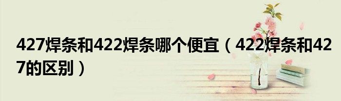 427焊條和422焊條哪個便宜（422焊條和427的區(qū)別）