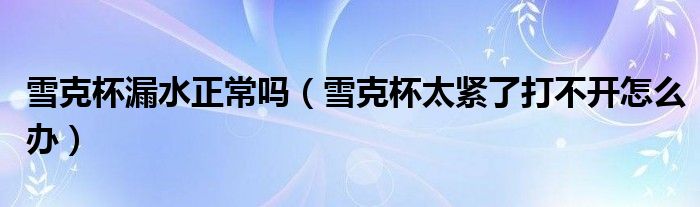 雪克杯漏水正常嗎（雪克杯太緊了打不開怎么辦）