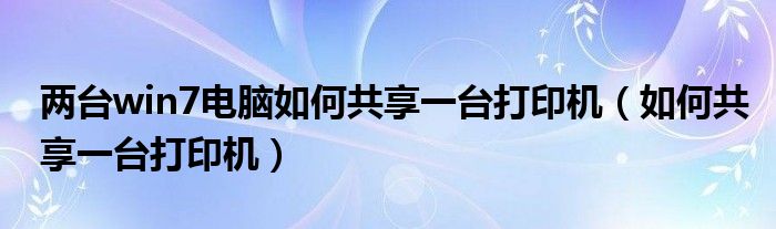 兩臺win7電腦如何共享一臺打印機（如何共享一臺打印機）
