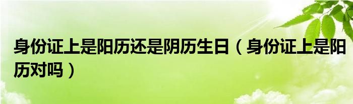 身份證上是陽歷還是陰歷生日（身份證上是陽歷對嗎）