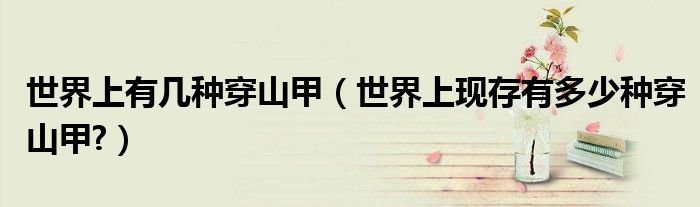 世界上有幾種穿山甲（世界上現(xiàn)存有多少種穿山甲?）