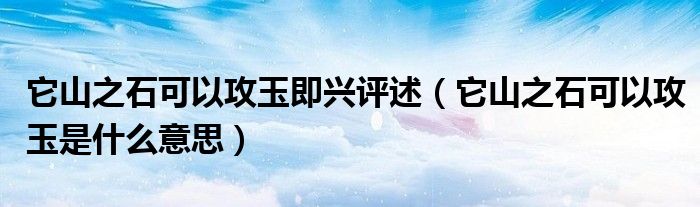 它山之石可以攻玉即興評述（它山之石可以攻玉是什么意思）