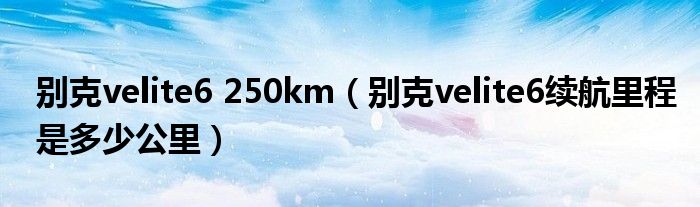 別克velite6 250km（別克velite6續(xù)航里程是多少公里）