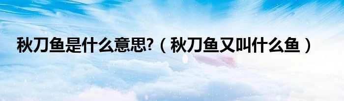 秋刀魚是什么意思?（秋刀魚又叫什么魚）