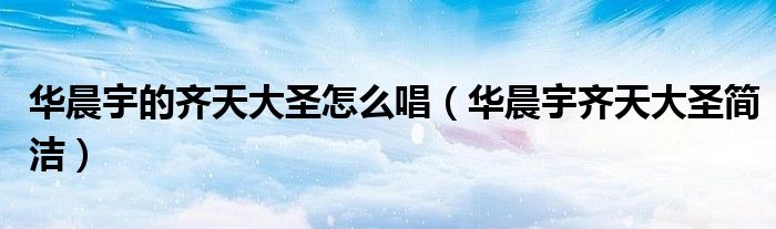 華晨宇的齊天大圣怎么唱（華晨宇齊天大圣簡潔）